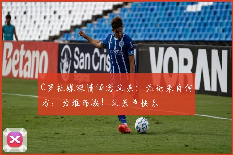 C罗社媒深情悼念父亲：无论来自何方，为谁而战！父亲节快乐️