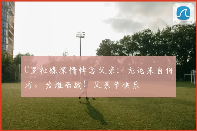 C罗社媒深情悼念父亲:无论来自何方,为谁而战!父亲节快乐️