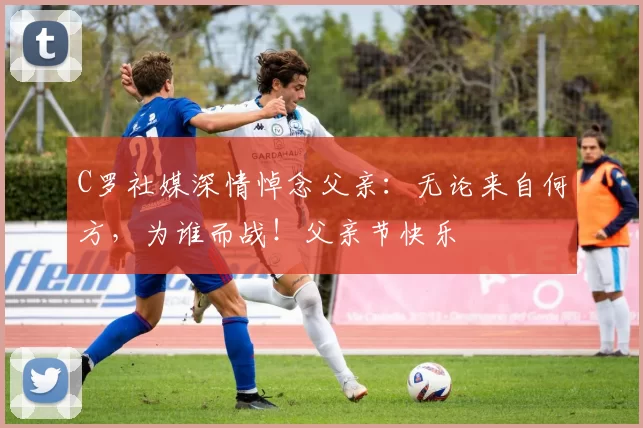 C罗社媒深情悼念父亲：无论来自何方，为谁而战！父亲节快乐️