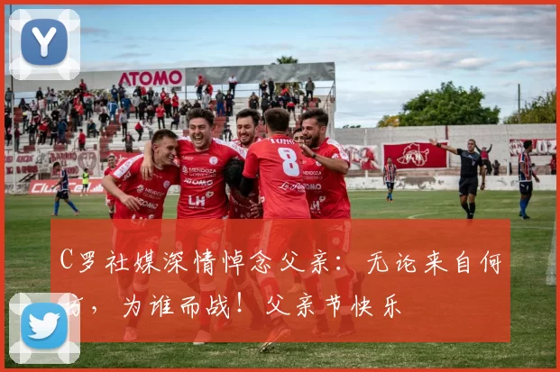 C罗社媒深情悼念父亲：无论来自何方，为谁而战！父亲节快乐️