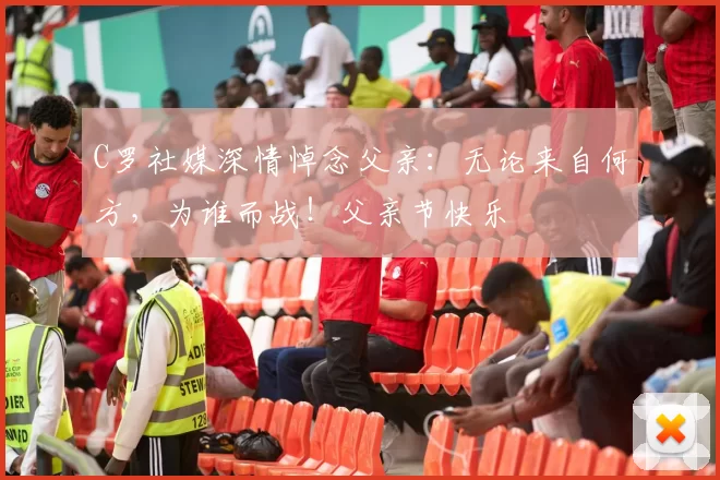 C罗社媒深情悼念父亲：无论来自何方，为谁而战！父亲节快乐️