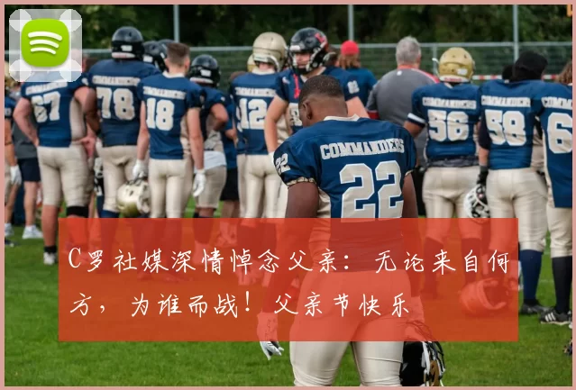 C罗社媒深情悼念父亲：无论来自何方，为谁而战！父亲节快乐️