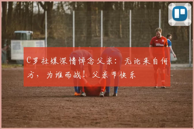 C罗社媒深情悼念父亲：无论来自何方，为谁而战！父亲节快乐️