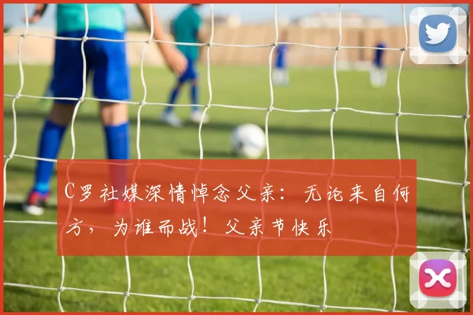 C罗社媒深情悼念父亲:无论来自何方,为谁而战!父亲节快乐️