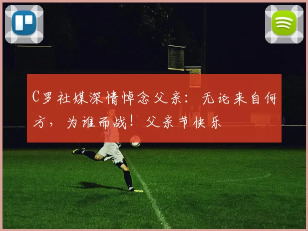 C罗社媒深情悼念父亲：无论来自何方，为谁而战！父亲节快乐️