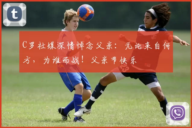 C罗社媒深情悼念父亲：无论来自何方，为谁而战！父亲节快乐️