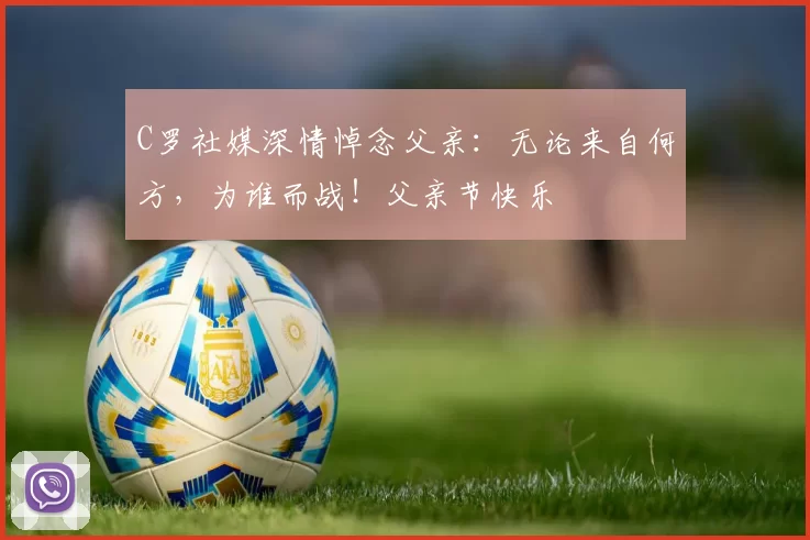 C罗社媒深情悼念父亲：无论来自何方，为谁而战！父亲节快乐️