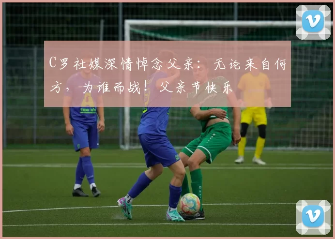 C罗社媒深情悼念父亲：无论来自何方，为谁而战！父亲节快乐️