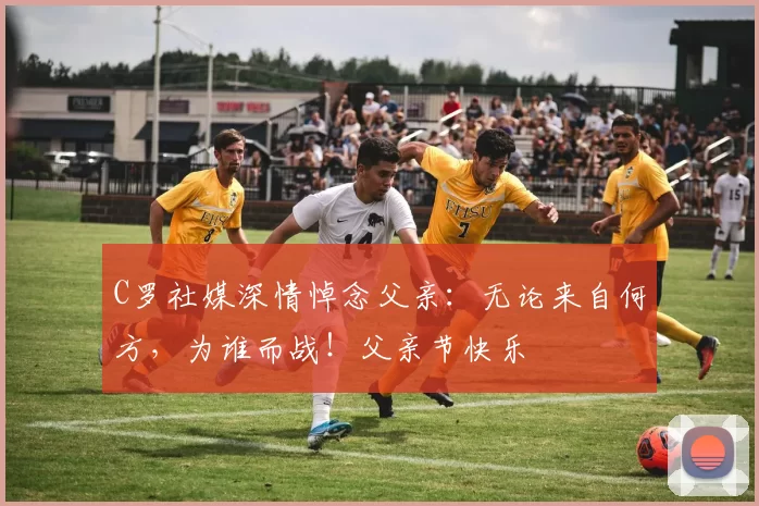 C罗社媒深情悼念父亲：无论来自何方，为谁而战！父亲节快乐️