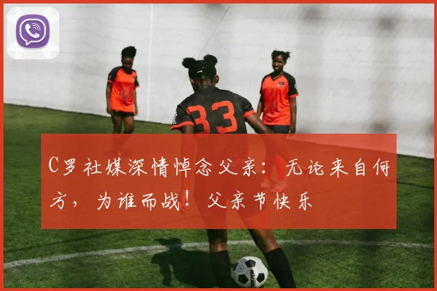 C罗社媒深情悼念父亲：无论来自何方，为谁而战！父亲节快乐️