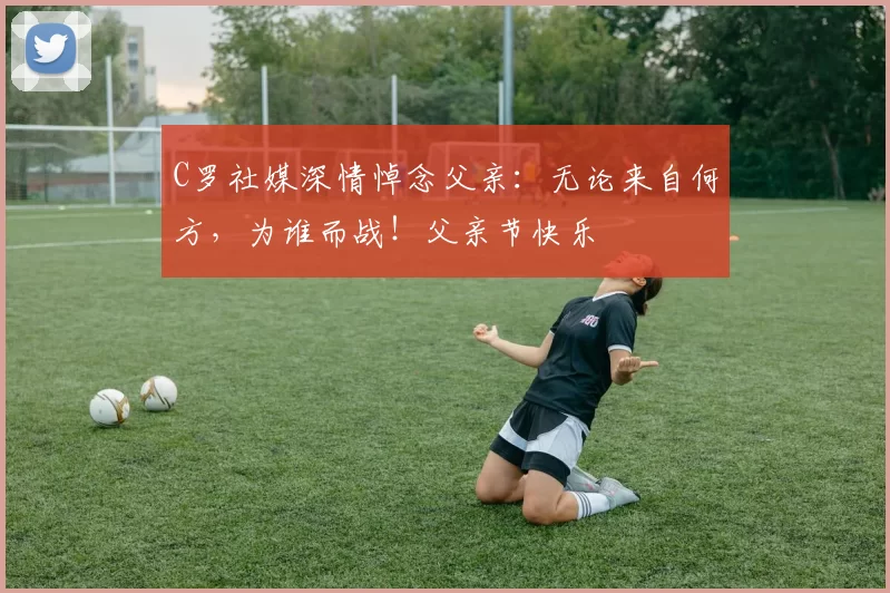 C罗社媒深情悼念父亲：无论来自何方，为谁而战！父亲节快乐️