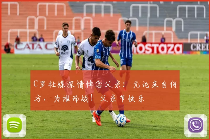 C罗社媒深情悼念父亲：无论来自何方，为谁而战！父亲节快乐️