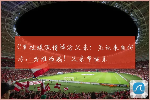 C罗社媒深情悼念父亲:无论来自何方,为谁而战!父亲节快乐️