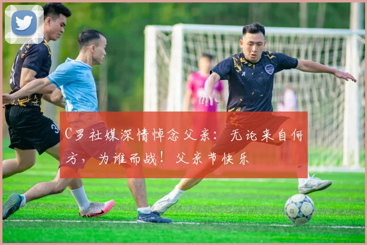 C罗社媒深情悼念父亲：无论来自何方，为谁而战！父亲节快乐️