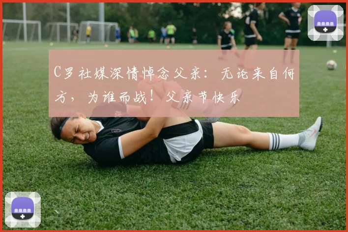 C罗社媒深情悼念父亲：无论来自何方，为谁而战！父亲节快乐️