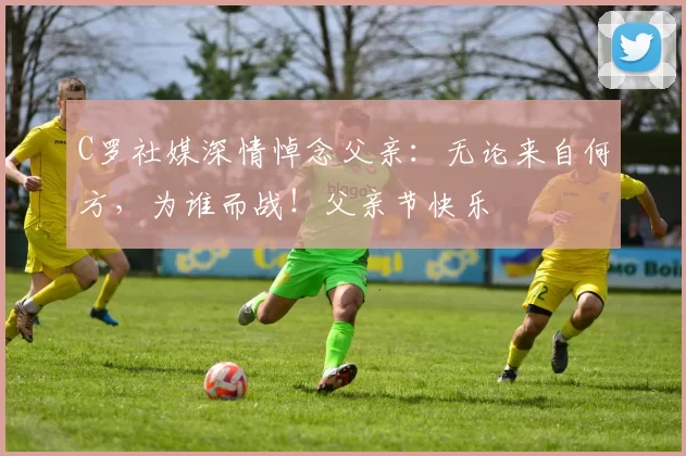 C罗社媒深情悼念父亲：无论来自何方，为谁而战！父亲节快乐️