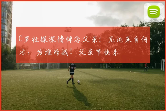 C罗社媒深情悼念父亲：无论来自何方，为谁而战！父亲节快乐️