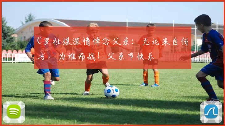 C罗社媒深情悼念父亲：无论来自何方，为谁而战！父亲节快乐️