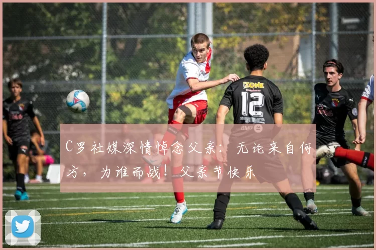 C罗社媒深情悼念父亲:无论来自何方,为谁而战!父亲节快乐️