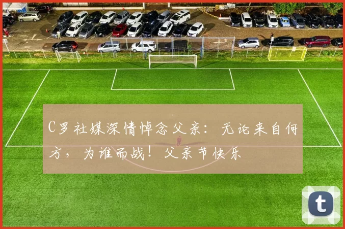 C罗社媒深情悼念父亲：无论来自何方，为谁而战！父亲节快乐️