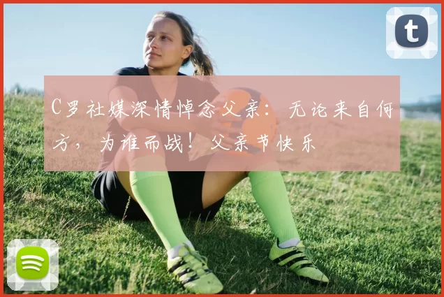 C罗社媒深情悼念父亲:无论来自何方,为谁而战!父亲节快乐️