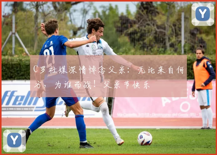 C罗社媒深情悼念父亲：无论来自何方，为谁而战！父亲节快乐️