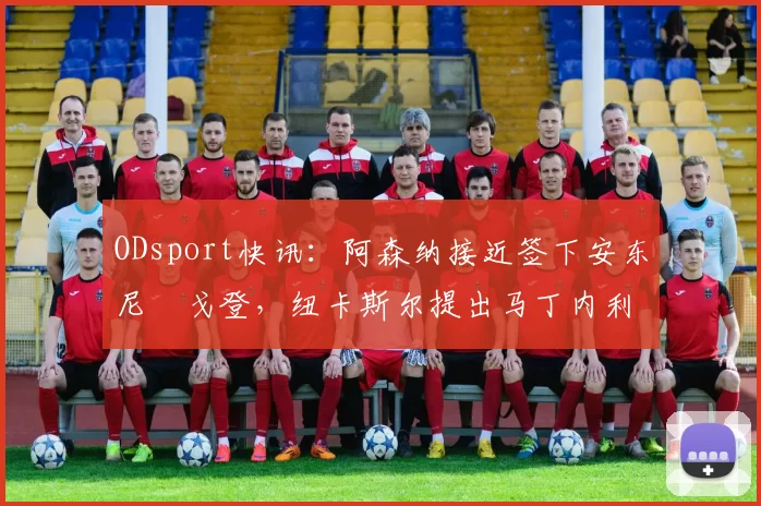 ODsport快讯:阿森纳接近签下安东尼・戈登,纽卡斯尔提出马丁内利交换条件_交易_球员_谈判