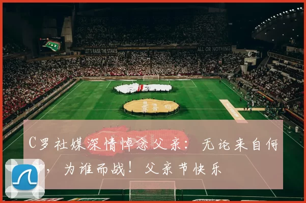 C罗社媒深情悼念父亲：无论来自何方，为谁而战！父亲节快乐️