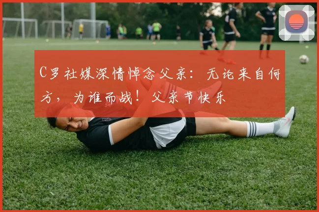 C罗社媒深情悼念父亲：无论来自何方，为谁而战！父亲节快乐️