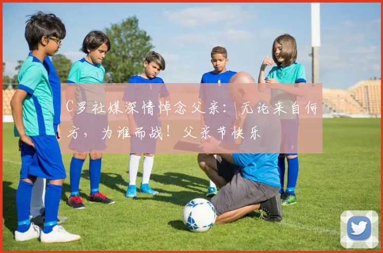 C罗社媒深情悼念父亲：无论来自何方，为谁而战！父亲节快乐️