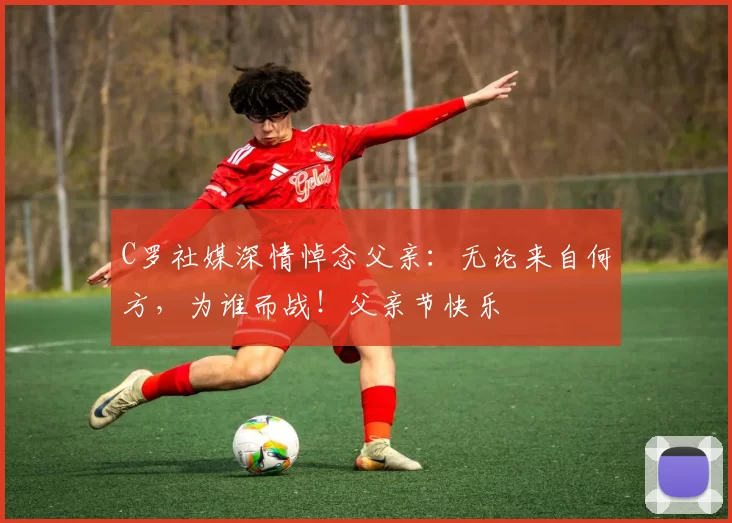 C罗社媒深情悼念父亲:无论来自何方,为谁而战!父亲节快乐️