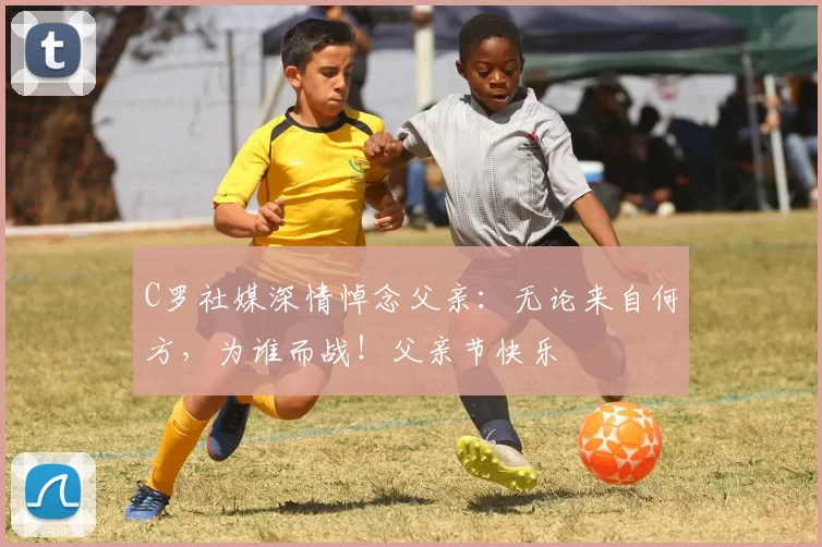 C罗社媒深情悼念父亲:无论来自何方,为谁而战!父亲节快乐️
