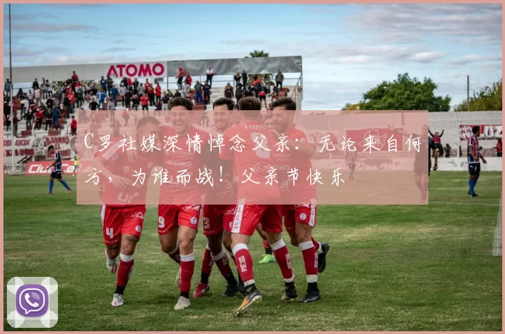 C罗社媒深情悼念父亲：无论来自何方，为谁而战！父亲节快乐️