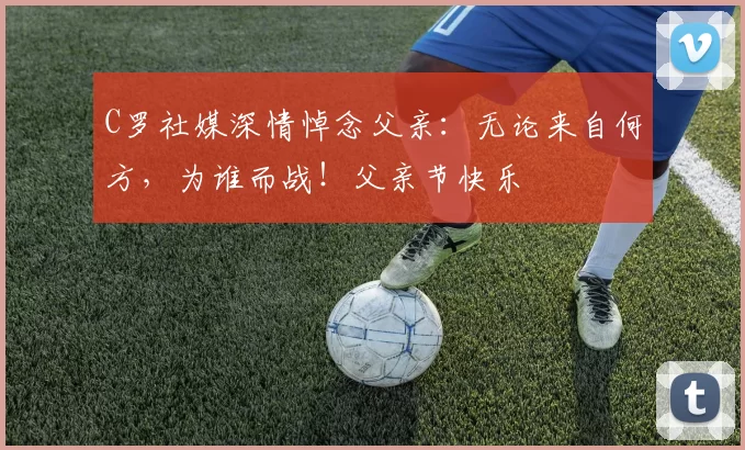 C罗社媒深情悼念父亲：无论来自何方，为谁而战！父亲节快乐️