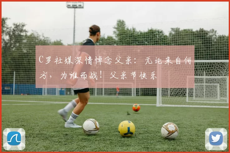 C罗社媒深情悼念父亲:无论来自何方,为谁而战!父亲节快乐️