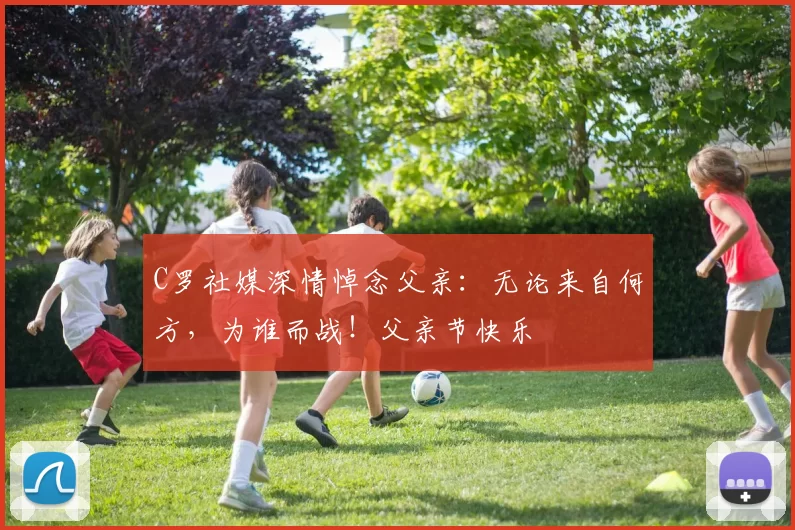 C罗社媒深情悼念父亲：无论来自何方，为谁而战！父亲节快乐️