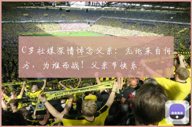 C罗社媒深情悼念父亲：无论来自何方，为谁而战！父亲节快乐️