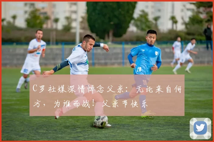 C罗社媒深情悼念父亲：无论来自何方，为谁而战！父亲节快乐️