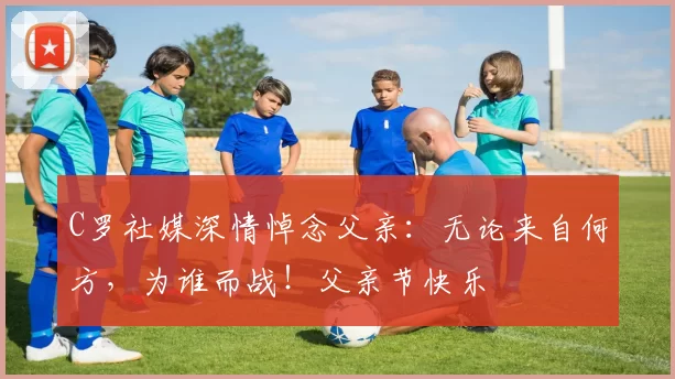 C罗社媒深情悼念父亲：无论来自何方，为谁而战！父亲节快乐️