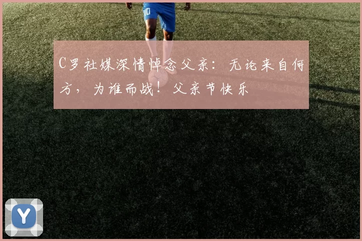 C罗社媒深情悼念父亲:无论来自何方,为谁而战!父亲节快乐️