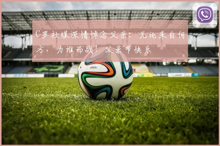 C罗社媒深情悼念父亲:无论来自何方,为谁而战!父亲节快乐️