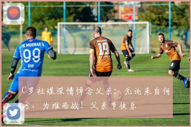 C罗社媒深情悼念父亲:无论来自何方,为谁而战!父亲节快乐️