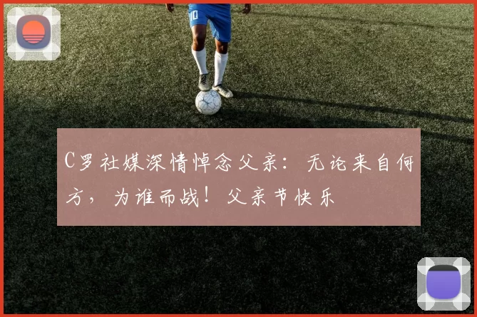 C罗社媒深情悼念父亲:无论来自何方,为谁而战!父亲节快乐️