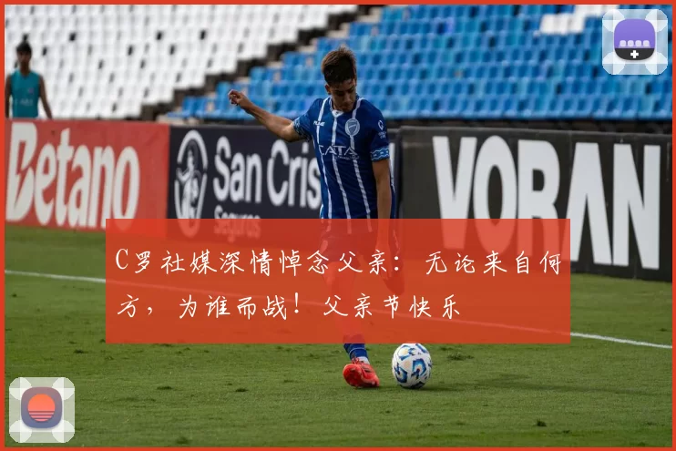 C罗社媒深情悼念父亲：无论来自何方，为谁而战！父亲节快乐️