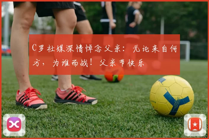 C罗社媒深情悼念父亲:无论来自何方,为谁而战!父亲节快乐️