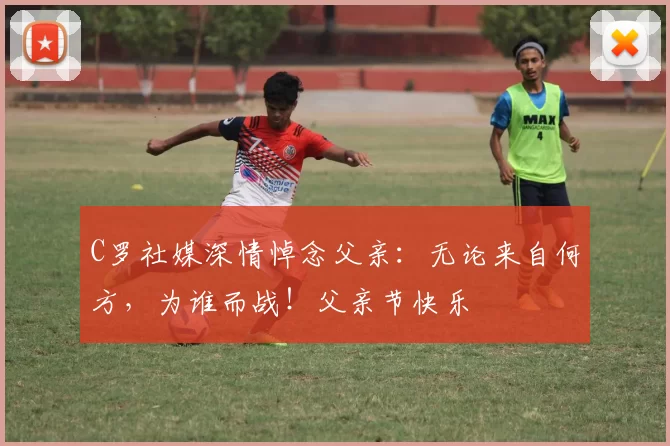 C罗社媒深情悼念父亲：无论来自何方，为谁而战！父亲节快乐️