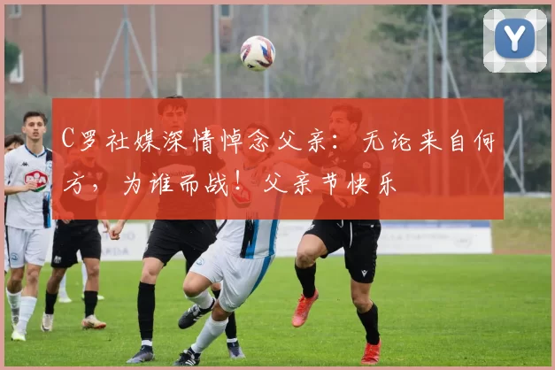 C罗社媒深情悼念父亲:无论来自何方,为谁而战!父亲节快乐️