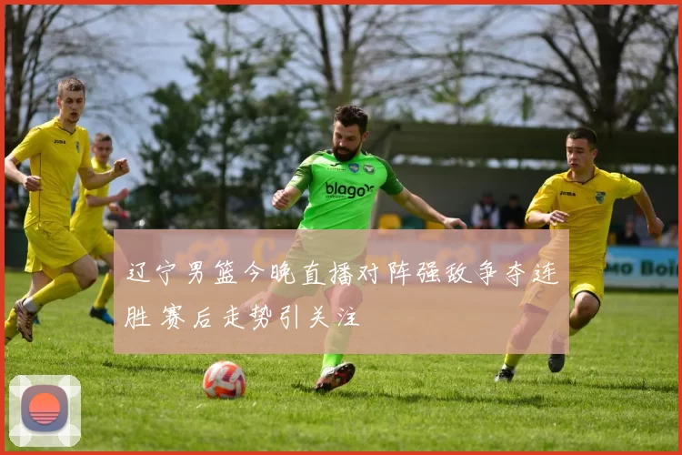 辽宁男篮今晚直播对阵强敌争夺连胜 赛后走势引关注