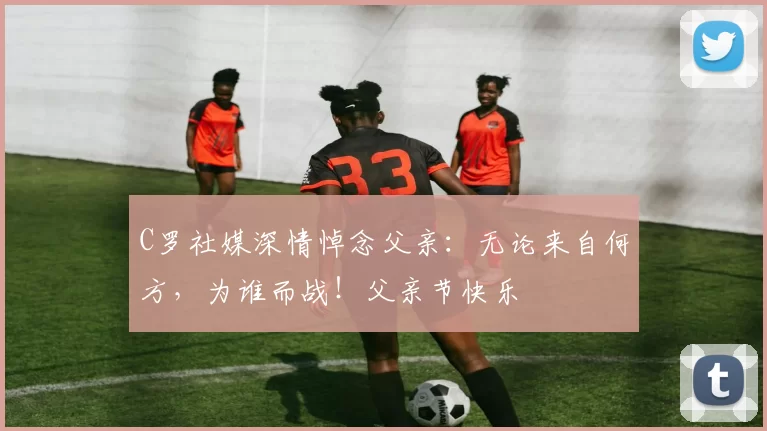 C罗社媒深情悼念父亲:无论来自何方,为谁而战!父亲节快乐️