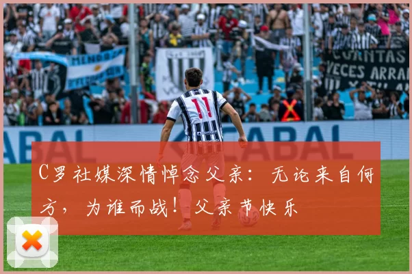 C罗社媒深情悼念父亲:无论来自何方,为谁而战!父亲节快乐️